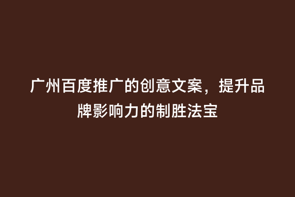 广州百度推广的创意文案，提升品牌影响力的制胜法宝