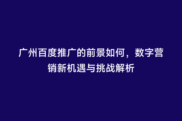 广州百度推广的前景如何，数字营销新机遇与挑战解析