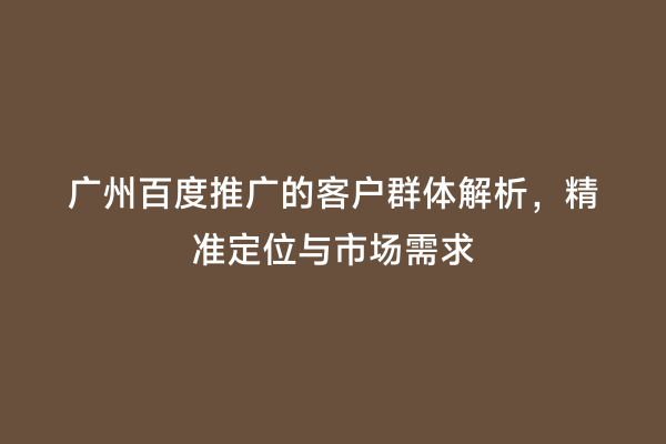 广州百度推广的客户群体解析，精准定位与市场需求
