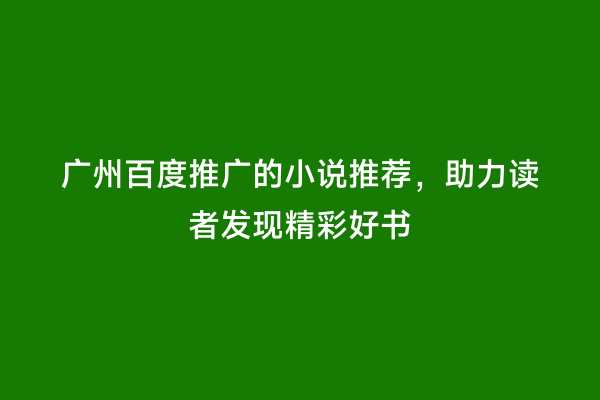 广州百度推广的小说推荐，助力读者发现精彩好书