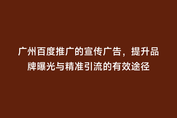 广州百度推广的宣传广告，提升品牌曝光与精准引流的有效途径