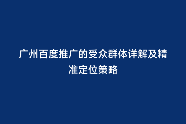 广州百度推广的受众群体详解及精准定位策略