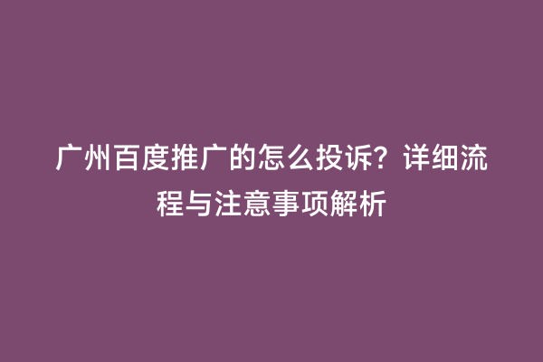 广州百度推广的怎么投诉？详细流程与注意事项解析