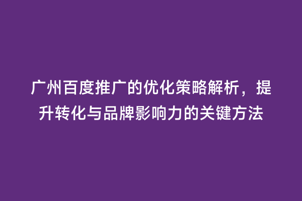 广州百度推广的优化策略解析，提升转化与品牌影响力的关键方法
