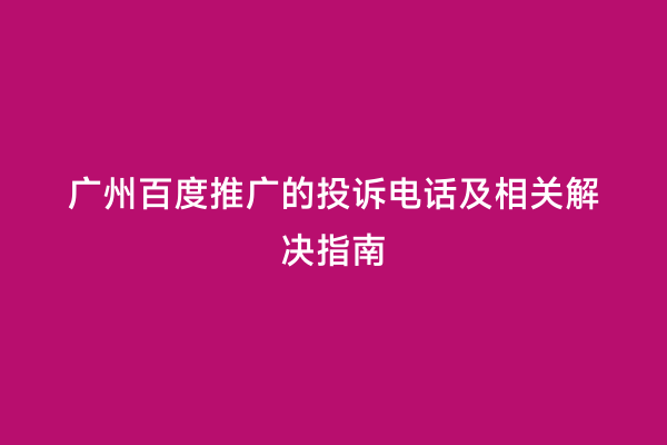 广州百度推广的投诉电话及相关解决指南