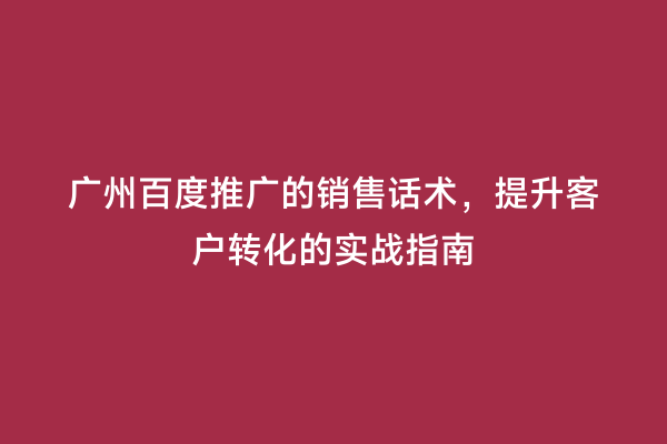 广州百度推广的销售话术，提升客户转化的实战指南