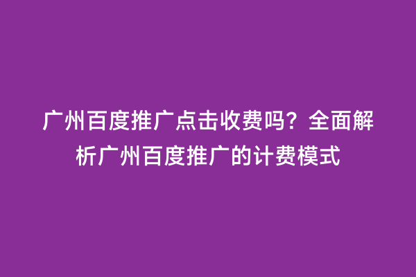 广州百度推广点击收费吗？全面解析广州百度推广的计费模式