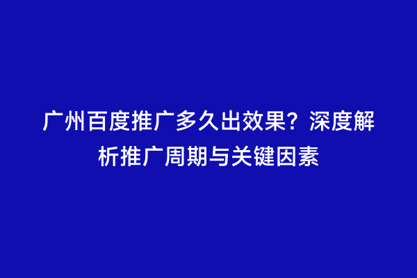 广州百度推广多久出效果？深度解析推广周期与关键因素