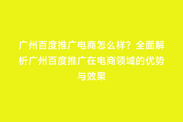广州百度推广电商怎么样？全面解析广州百度推广在电商领域的优势与效果