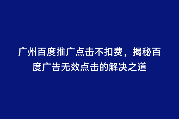 广州百度推广点击不扣费，揭秘百度广告无效点击的解决之道