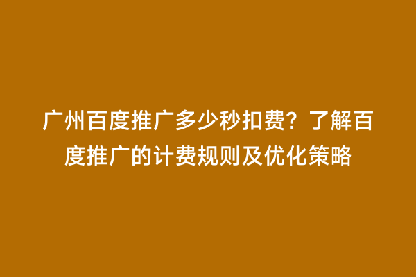 广州百度推广多少秒扣费？了解百度推广的计费规则及优化策略