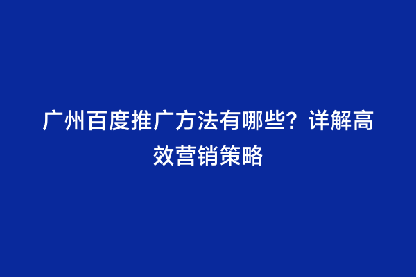 广州百度推广方法有哪些？详解高效营销策略
