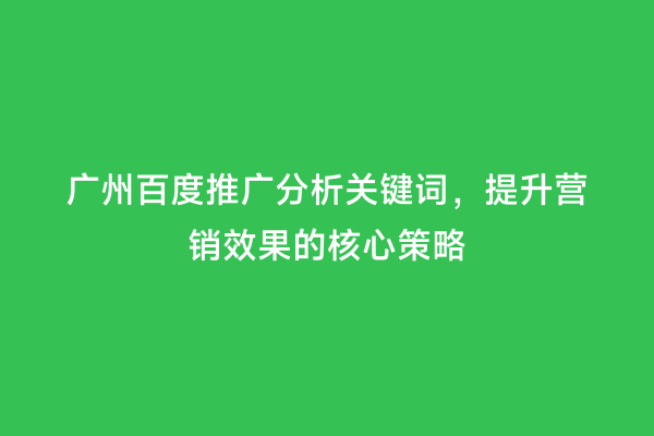 广州百度推广分析关键词，提升营销效果的核心策略