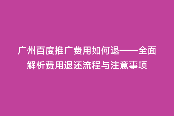 广州百度推广费用如何退——全面解析费用退还流程与注意事项