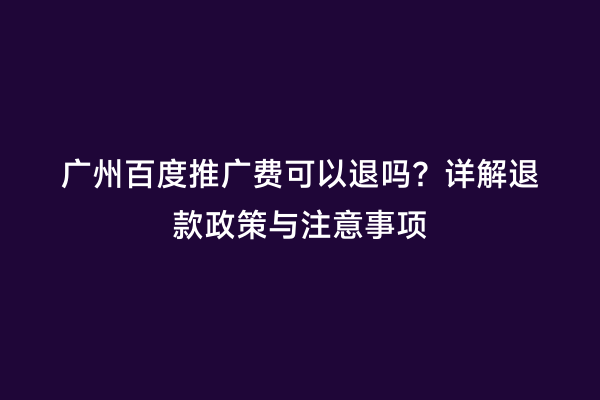 广州百度推广费可以退吗？详解退款政策与注意事项