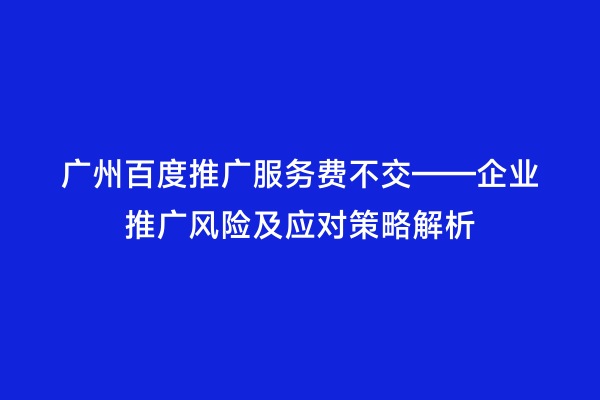 广州百度推广服务费不交——企业推广风险及应对策略解析