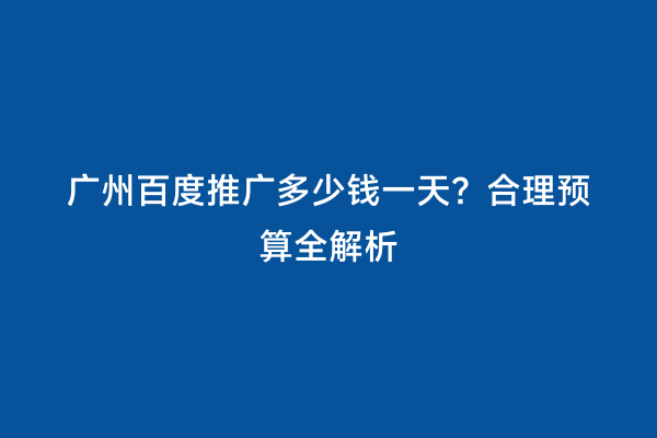 广州百度推广多少钱一天？合理预算全解析