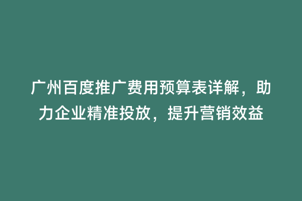 广州百度推广费用预算表详解，助力企业精准投放，提升营销效益