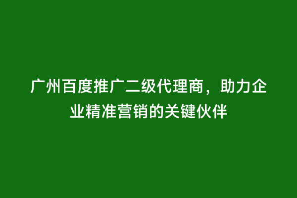 广州百度推广二级代理商，助力企业精准营销的关键伙伴