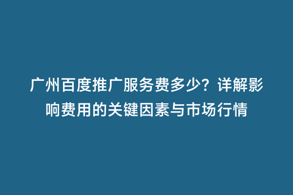 广州百度推广服务费多少？详解影响费用的关键因素与市场行情