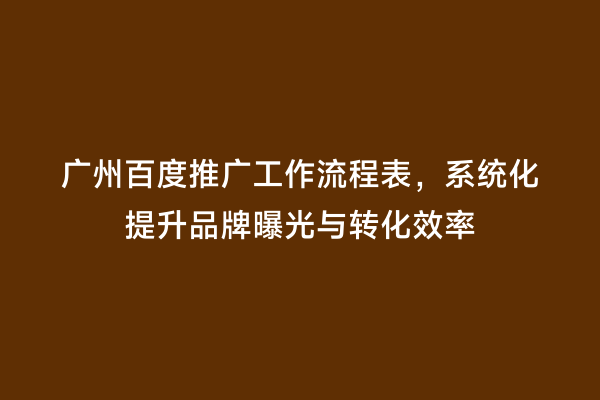 广州百度推广工作流程表，系统化提升品牌曝光与转化效率