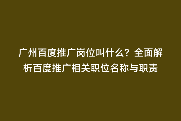 广州百度推广岗位叫什么？全面解析百度推广相关职位名称与职责