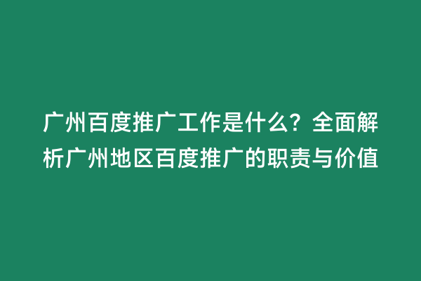 广州百度推广工作是什么？全面解析广州地区百度推广的职责与价值