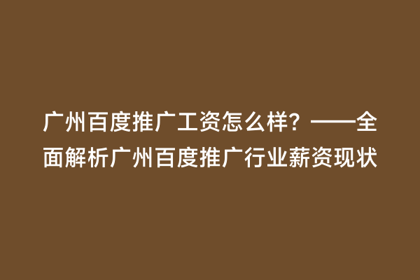 广州百度推广工资怎么样？——全面解析广州百度推广行业薪资现状