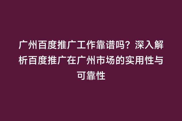 广州百度推广工作靠谱吗？深入解析百度推广在广州市场的实用性与可靠性