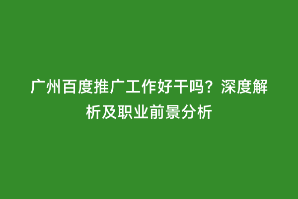 广州百度推广工作好干吗？深度解析及职业前景分析
