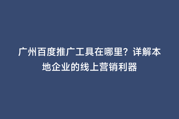 广州百度推广工具在哪里？详解本地企业的线上营销利器