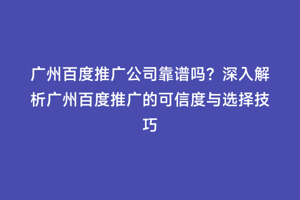 广州百度推广公司靠谱吗？深入解析广州百度推广的可信度与选择技巧