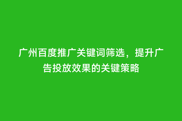 广州百度推广关键词筛选，提升广告投放效果的关键策略