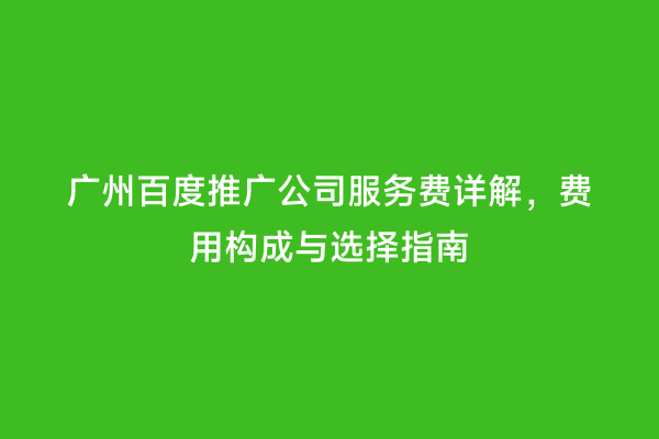 广州百度推广公司服务费详解，费用构成与选择指南