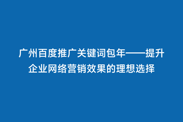广州百度推广关键词包年——提升企业网络营销效果的理想选择