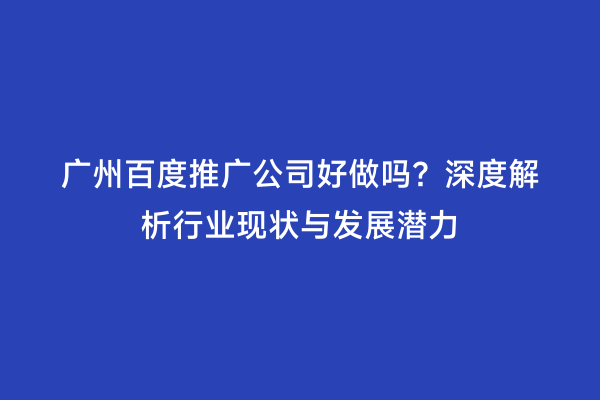 广州百度推广公司好做吗？深度解析行业现状与发展潜力
