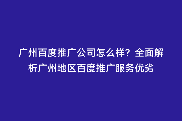 广州百度推广公司怎么样？全面解析广州地区百度推广服务优劣