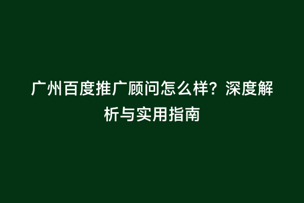 广州百度推广顾问怎么样？深度解析与实用指南