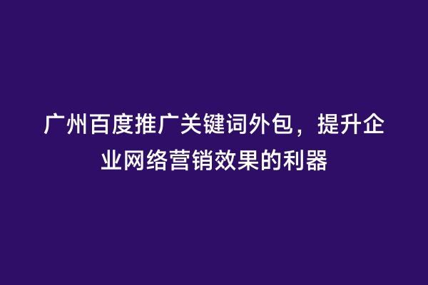 广州百度推广关键词外包，提升企业网络营销效果的利器
