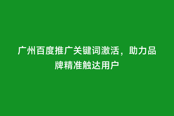 广州百度推广关键词激活，助力品牌精准触达用户