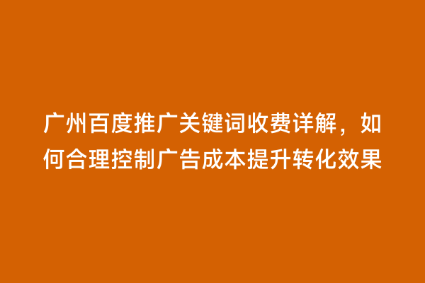 广州百度推广关键词收费详解，如何合理控制广告成本提升转化效果