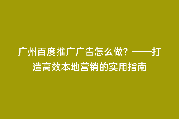 广州百度推广广告怎么做？——打造高效本地营销的实用指南