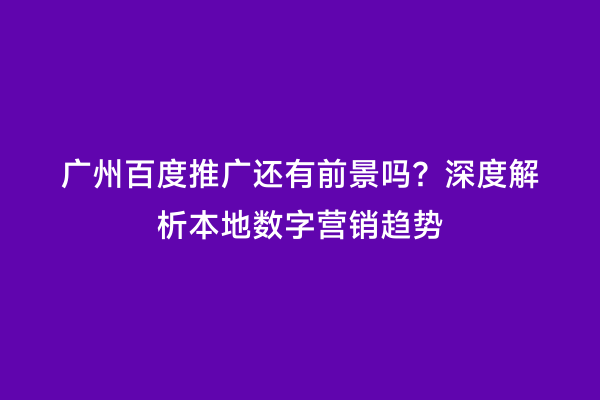 广州百度推广还有前景吗？深度解析本地数字营销趋势