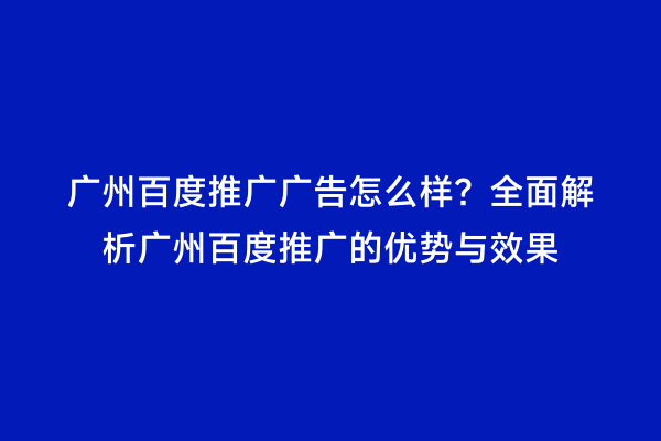 广州百度推广广告怎么样？全面解析广州百度推广的优势与效果