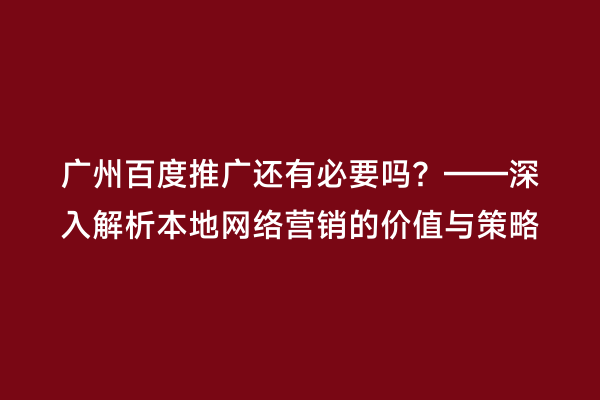 广州百度推广还有必要吗？——深入解析本地网络营销的价值与策略