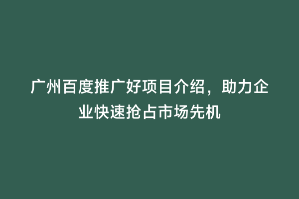 广州百度推广好项目介绍，助力企业快速抢占市场先机