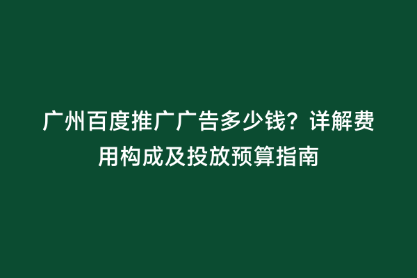 广州百度推广广告多少钱？详解费用构成及投放预算指南