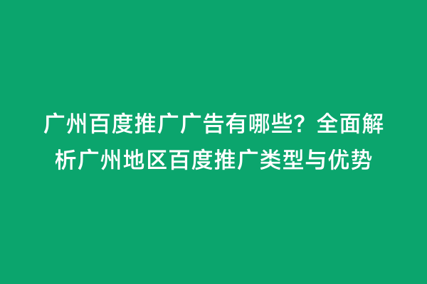 广州百度推广广告有哪些？全面解析广州地区百度推广类型与优势