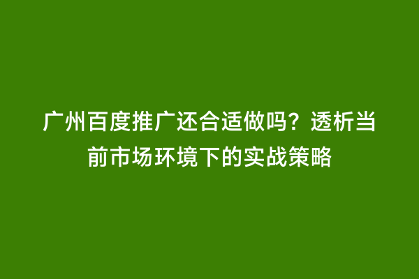 广州百度推广还合适做吗？透析当前市场环境下的实战策略