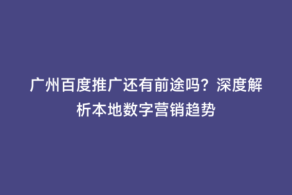广州百度推广还有前途吗？深度解析本地数字营销趋势